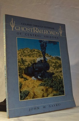 Item #192308 GHOST RAILROADS OF CENTRAL ARIZONA. A Journey Through Yesteryear. John W. SAYRE