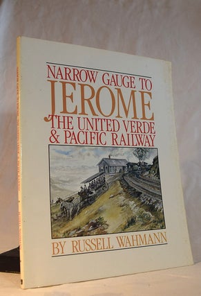 Item #192329 NARROW GAUGE TO JEROME - The United Verde & Pacific Railway. Russell WAHMANN