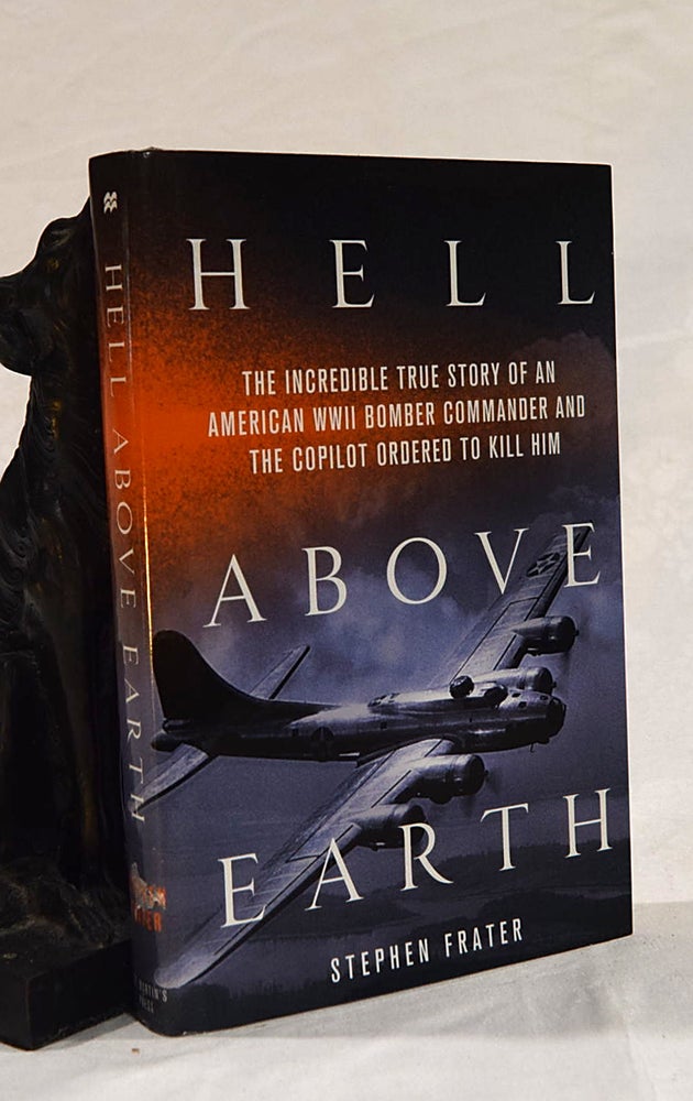 Item #192699 HELL ABOVE EARTH. The Incredible True Story of an American WWII Bomber Commander and The Copilot Ordered to Kill Him. Stephen FRATER.