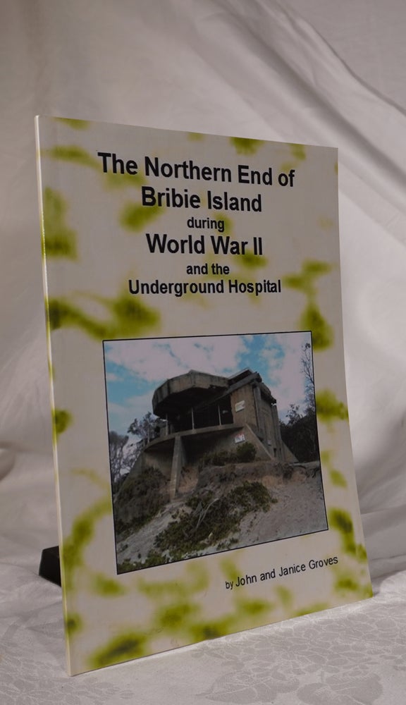 Item #193185 THE NORTHERN END OF BRIBIE ISLAND DURING WORLD WAR II AND THE UNDERCOVER HOSPITAL. John GROVES, Janice.