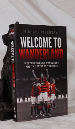 Item #193366 WELCOME TO WANDERLAND : Western Sydney Wanderers and the Pride of the West. Michael...