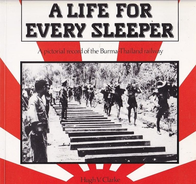 Item #24835 A LIFE FOR EVERY SLEEPER. A pictorial record of the Burma-Thailand railway. Hugh V. CLARKE.