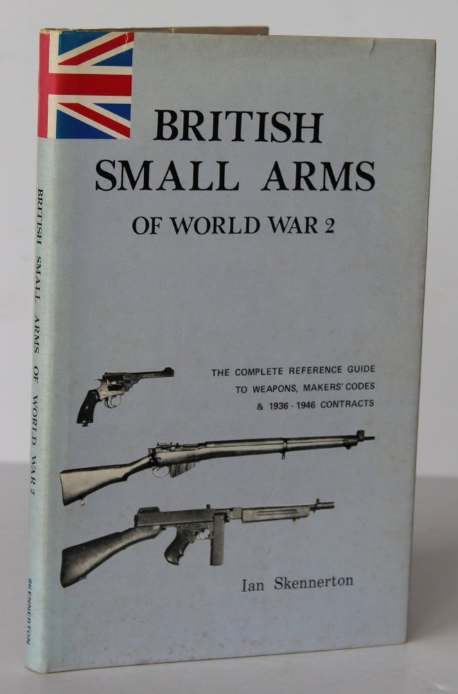 Item #26368 BRITISH SMALL ARMS OF WORLD WAR 2. The Complete Reference Guide to Weapons,Makers Codes & 1935- 1946 Contracts. Ian SKENNERTON.