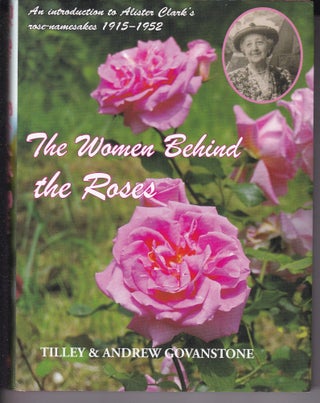Item #26507 THE WOMEN BEHIND THE ROSES. An introduction to Alister Clark's rose namesakes 1915-...